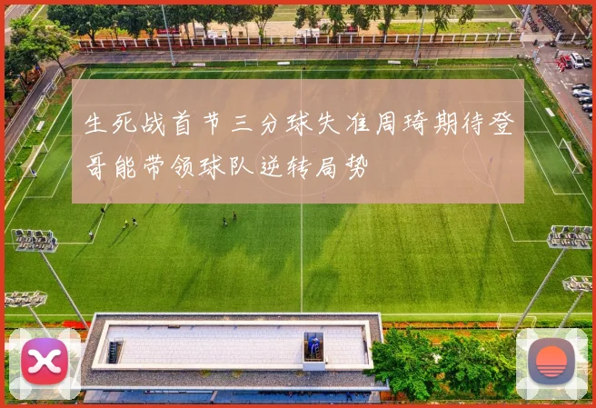 生死战首节三分球失准周琦期待登哥能带领球队逆转局势