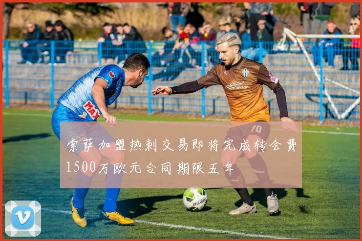 索萨加盟热刺交易即将完成转会费1500万欧元合同期限五年