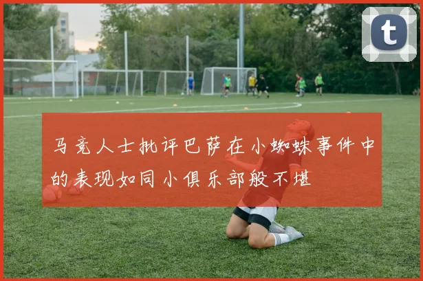 马竞人士批评巴萨在小蜘蛛事件中的表现如同小俱乐部般不堪