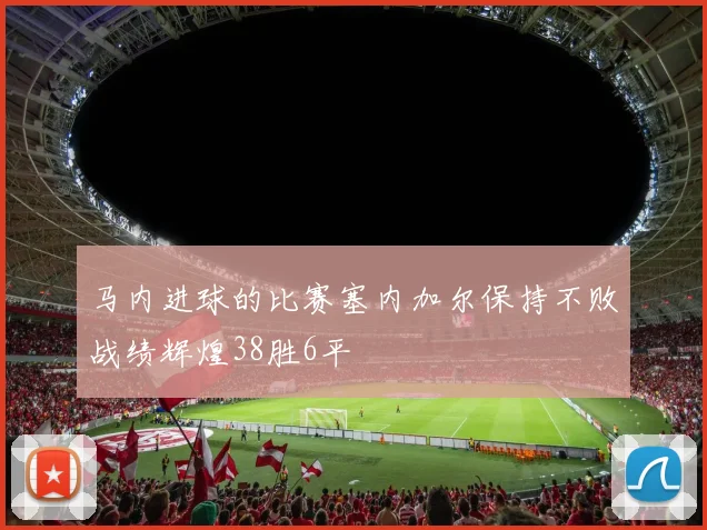 马内进球的比赛塞内加尔保持不败战绩辉煌38胜6平
