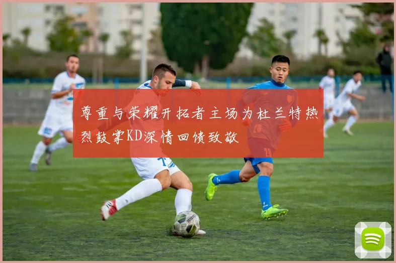 尊重与荣耀开拓者主场为杜兰特热烈鼓掌KD深情回馈致敬