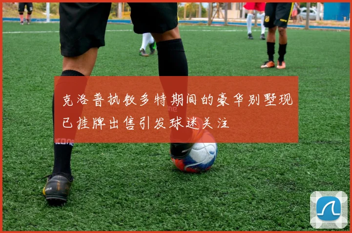 克洛普执教多特期间的豪华别墅现已挂牌出售引发球迷关注