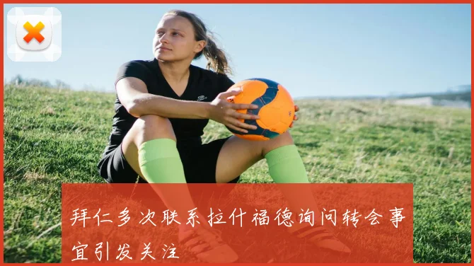 拜仁多次联系拉什福德询问转会事宜引发关注