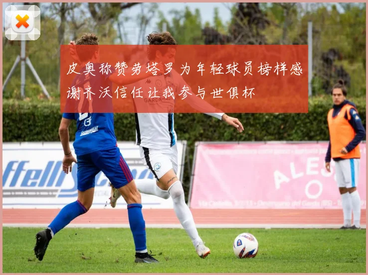 皮奥称赞劳塔罗为年轻球员榜样感谢齐沃信任让我参与世俱杯