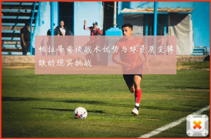 帕拉蒂奇谈战术优势与球员质变稀缺的现实挑战