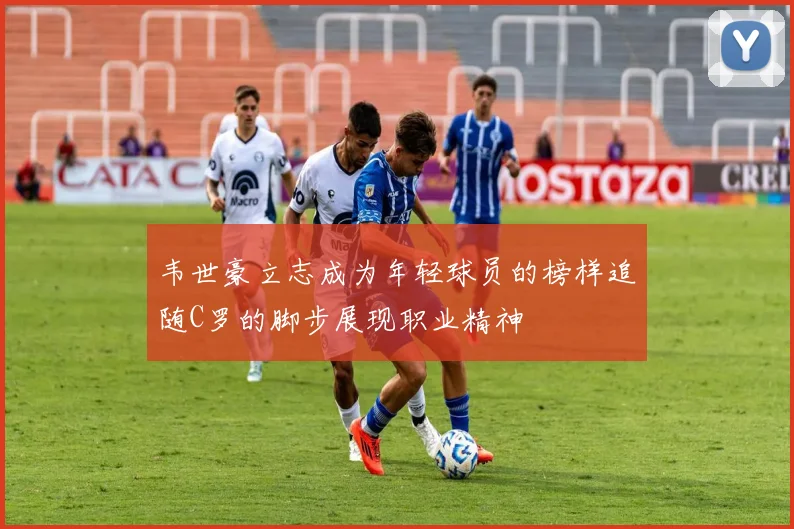 韦世豪立志成为年轻球员的榜样追随C罗的脚步展现职业精神